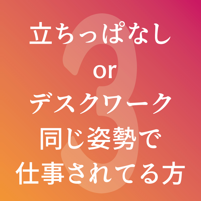 立ちっぱなしorデスクワーク同じ姿勢で仕事されている方